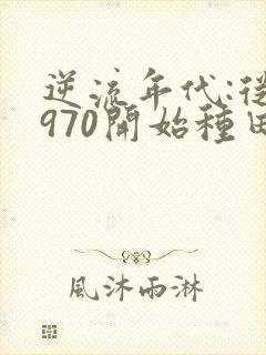 逆流年代:从1970开始种田养家在线全文阅读