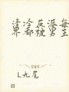 清冷反派每个世界都被男主弄的哭唧唧