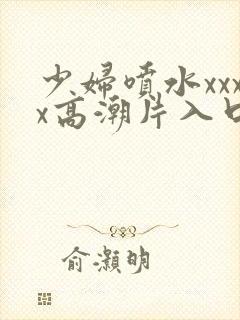 少妇喷水xxxx高潮片入口