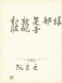 对就是那样国语版配音