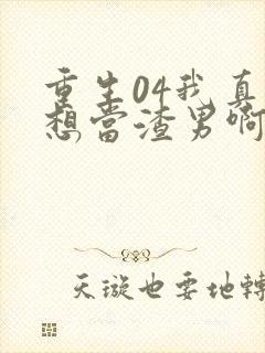 重生04我真的想当渣男啊免费阅读