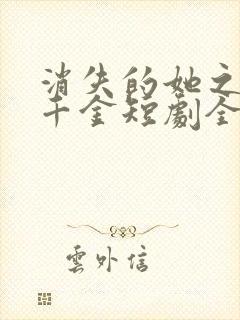 消失的她之豪门千金短剧全集