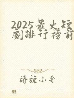 2025最火短剧排行榜前十名