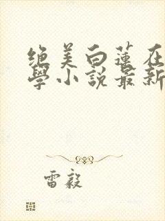 绝美白莲在线教学小说最新章节阅