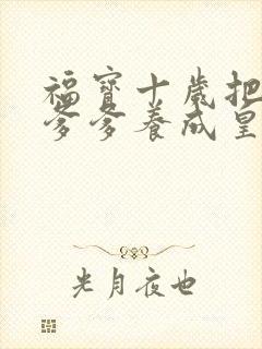 福宝十岁把纨绔爹爹养成皇帝啦完整版短剧