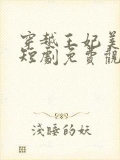 穿越王妃美又飒短剧免费观看全集