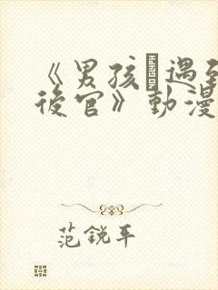 《男孩·遇到·后官》动漫在哪里看