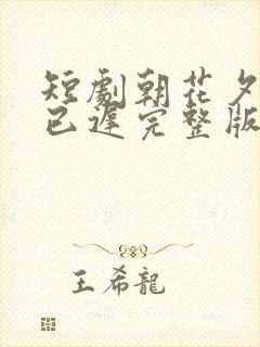 短剧朝花夕拾却已迟完整版