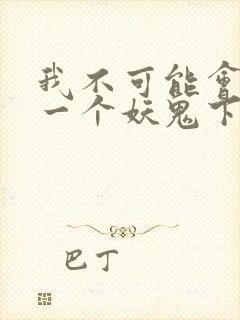 我不可能会怜惜一个妖鬼下载全本txt