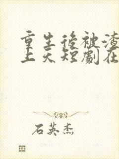 重生后被渣男宠上天短剧在线观看46集