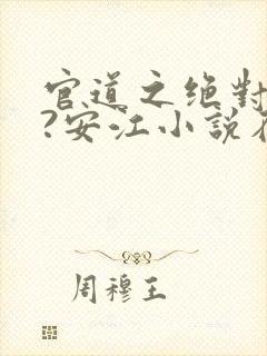 官道之绝对权力?安江小说在线阅读免费