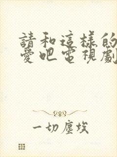 请和这样的我恋爱吧电视剧在线免费观看