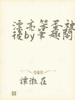 漂亮笨蛋被抱养后by笔趣阁在线阅读