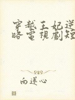 穿越王妃逆袭攻略电视剧短剧观看