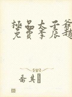 极品太子爷全集免费李辰赵蕊