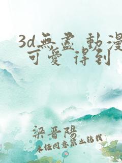 3d无尽 动漫 可爱 得到