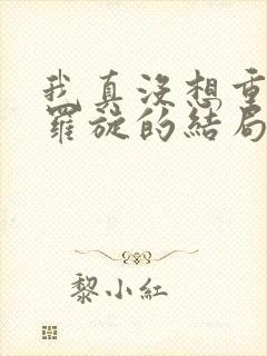 我真没想重生啊罗旋的结局