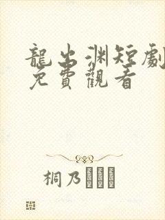 龙出渊短剧全集免费观看