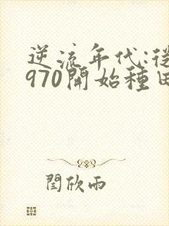 逆流年代:从1970开始种田养家1全文txt下载