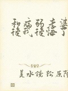 和病弱老婆离婚后我后悔了