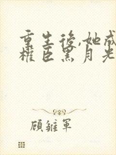 重生后,她成了权臣黑月光小说