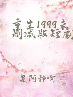 重生1999未删减版短剧