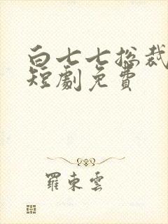 白七七总裁夫人短剧免费