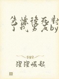 失忆后死对头成了我男友by