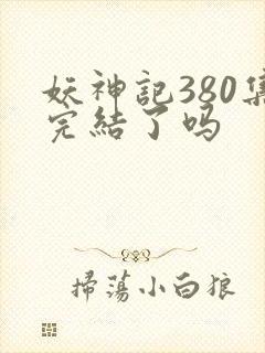 妖神记380集完结了吗
