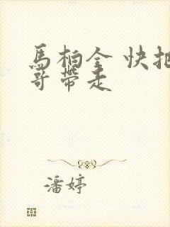 马柏全 快把我哥带走