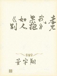 《如果我老婆被别人抱》免费阅读