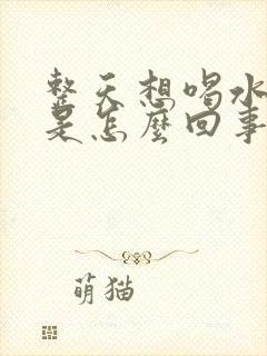 整天想喝水口渴是怎么回事