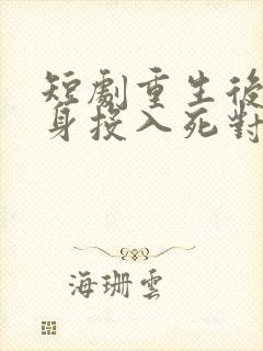 短剧重生后她转身投入死对头怀抱免费观看