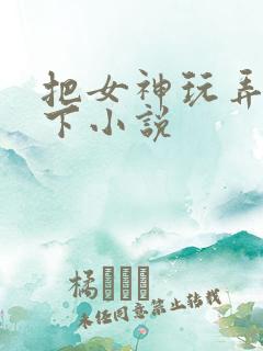 把女神玩弄在胯下小说