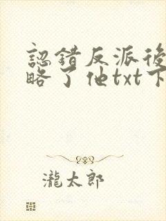 认错反派后我攻略了他txt下载