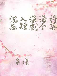 沉入深海将你遗忘短剧全集