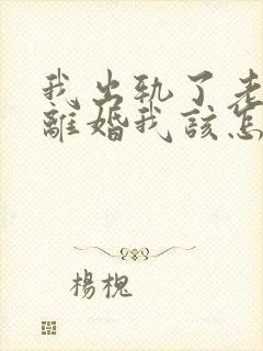 我出轨了老公要离婚我该怎么办