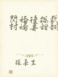 闪婚后总裁的农村娇妻甜翻了大结局