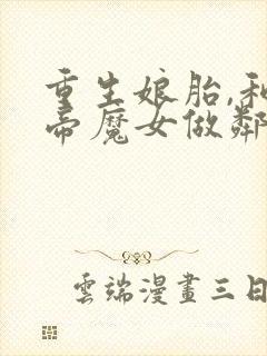 重生娘胎,和女帝魔女做邻居全集txt