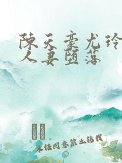 陈天豪尤玲极品人妻堕落