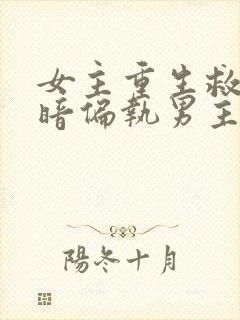 女主重生救赎阴暗偏执男主古言