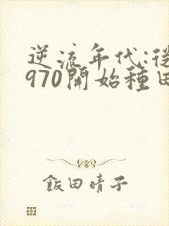 逆流年代:从1970开始种田养家 第174章