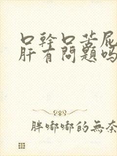 口干口苦屁多是肝有问题吗