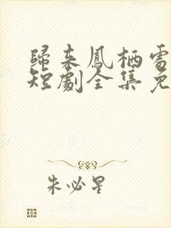 归来凤栖处短剧短剧全集免费观看