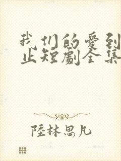我们的爱到此为止短剧全集在线观看