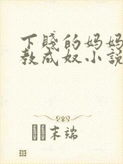 下贱的妈妈被调教成奴小说