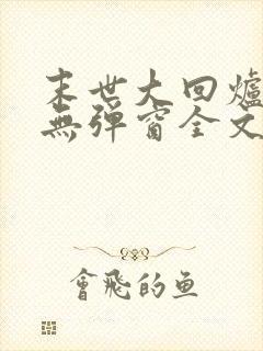 末世大回炉小说无弹窗全文免费阅读