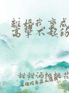 离婚我变成前妻高攀不起的神