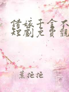 错嫁千金不好惹短剧免费观看全集