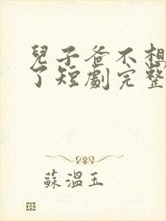 儿子爸不想努力了短剧完整版